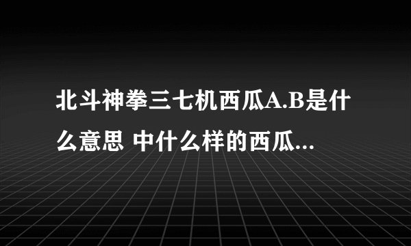 北斗神拳三七机西瓜A.B是什么意思 中什么样的西瓜算西瓜A ，怎么样算西瓜B