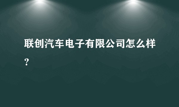 联创汽车电子有限公司怎么样？
