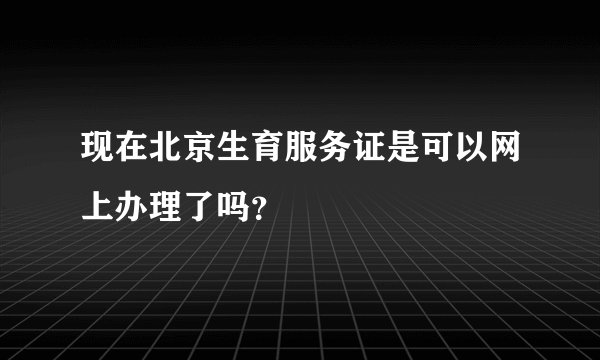 现在北京生育服务证是可以网上办理了吗？