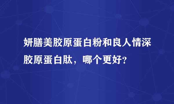 妍膳美胶原蛋白粉和良人情深胶原蛋白肽，哪个更好？