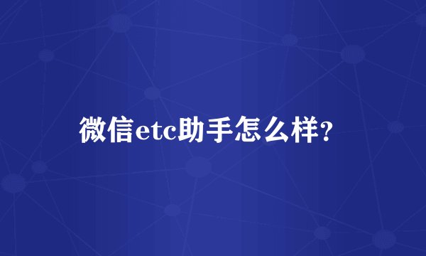 微信etc助手怎么样？