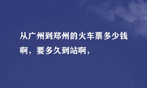从广州到郑州的火车票多少钱啊，要多久到站啊，