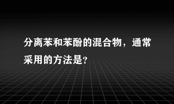 分离苯和苯酚的混合物，通常采用的方法是？