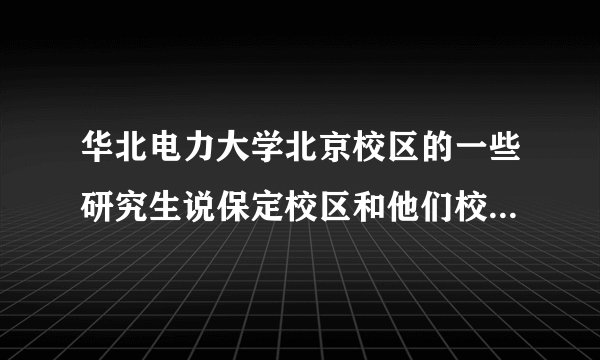华北电力大学北京校区的一些研究生说保定校区和他们校区的各种实力相差好几个档次