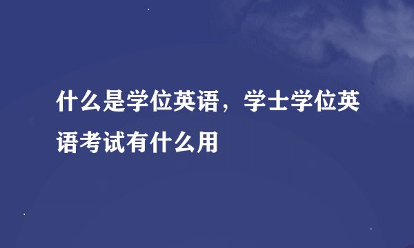 什么是学位英语，学士学位英语考试有什么用