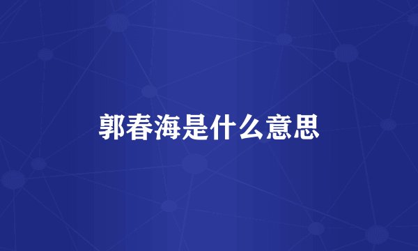 郭春海是什么意思