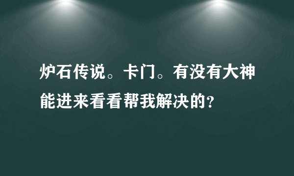 炉石传说。卡门。有没有大神能进来看看帮我解决的？