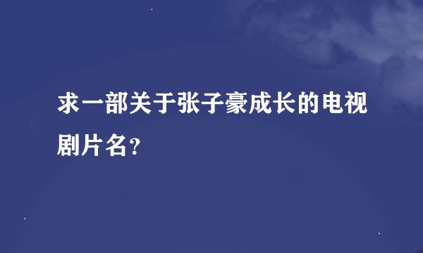 求一部关于张子豪成长的电视剧片名？