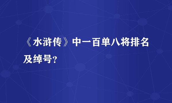 《水浒传》中一百单八将排名及绰号？