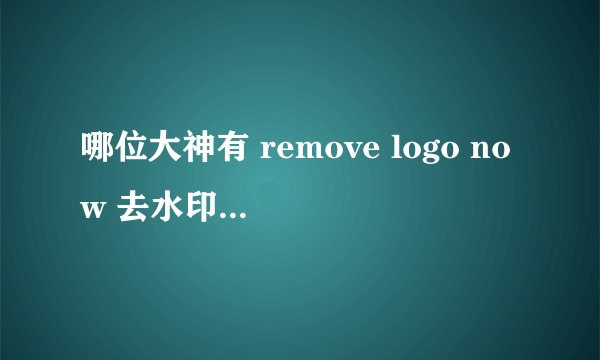 哪位大神有 remove logo now 去水印软件 求方便帮忙