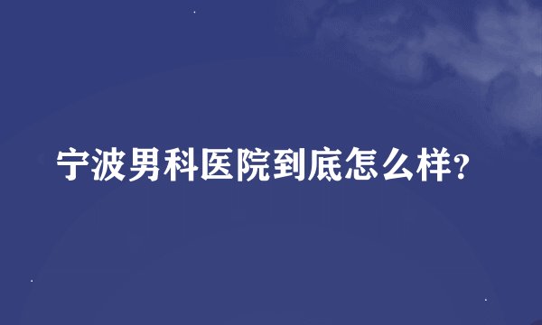宁波男科医院到底怎么样？