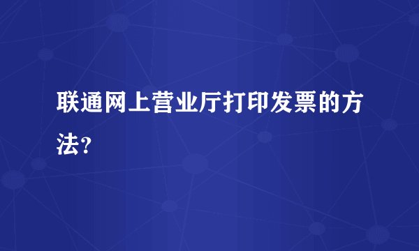 联通网上营业厅打印发票的方法？