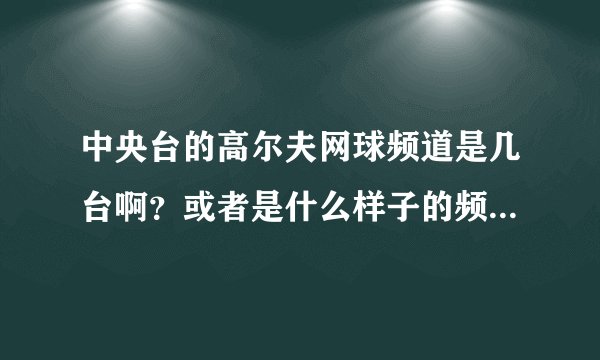 中央台的高尔夫网球频道是几台啊？或者是什么样子的频道标志？我家怎么没有捏？