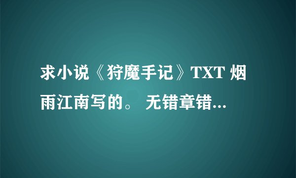 求小说《狩魔手记》TXT 烟雨江南写的。 无错章错字。精校的。谢谢。