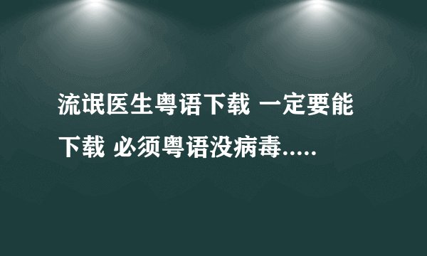 流氓医生粤语下载 一定要能下载 必须粤语没病毒....好的话有加分