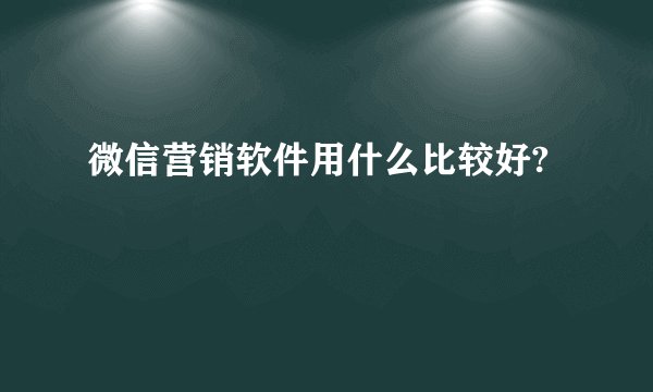 微信营销软件用什么比较好?