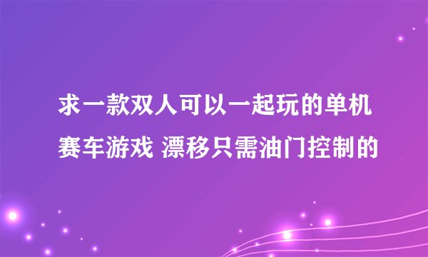 求一款双人可以一起玩的单机赛车游戏 漂移只需油门控制的