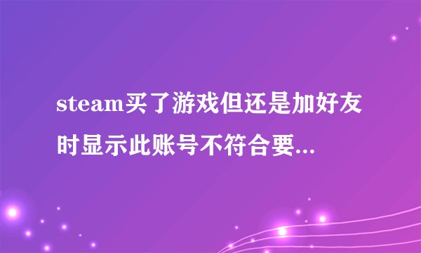 steam买了游戏但还是加好友时显示此账号不符合要求这是为什么？