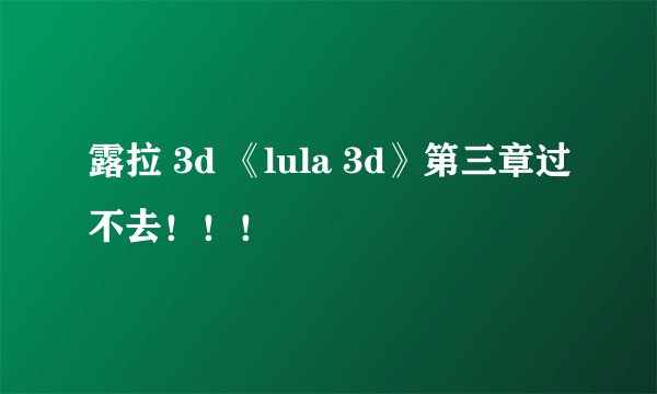 露拉 3d 《lula 3d》第三章过不去！！！