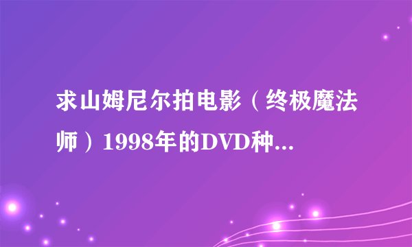 求山姆尼尔拍电影（终极魔法师）1998年的DVD种子，不要RMVB,不要网上链接的模糊视频，谢谢