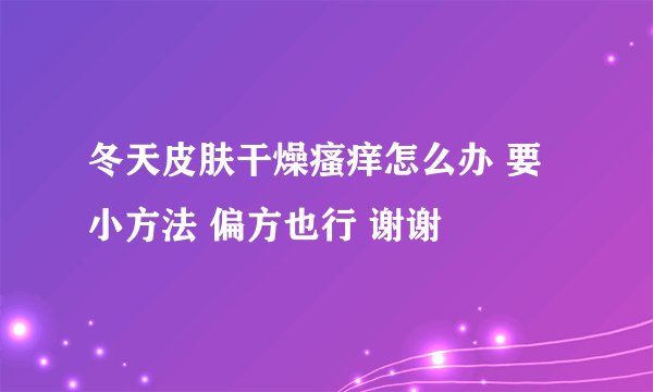 冬天皮肤干燥瘙痒怎么办 要小方法 偏方也行 谢谢