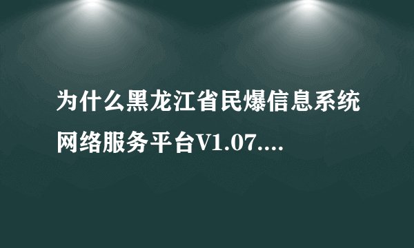 为什么黑龙江省民爆信息系统网络服务平台V1.07.00进不去了
