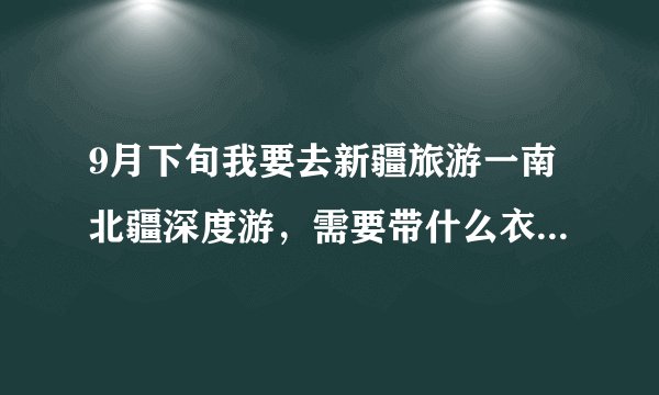 9月下旬我要去新疆旅游一南北疆深度游，需要带什么衣服注意些呢？