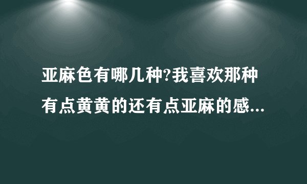 亚麻色有哪几种?我喜欢那种有点黄黄的还有点亚麻的感觉、黄色的居多、好想染那个、但是不知道是什么颜色d