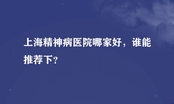 上海精神病医院哪家好，谁能推荐下？
