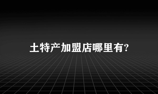 土特产加盟店哪里有?