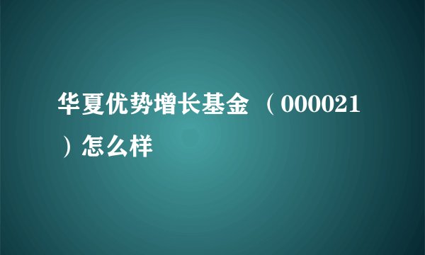 华夏优势增长基金 （000021 ）怎么样