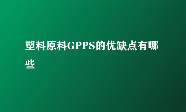 塑料原料GPPS的优缺点有哪些