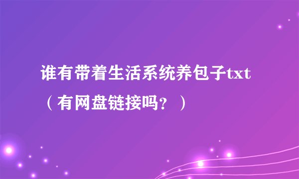 谁有带着生活系统养包子txt（有网盘链接吗？）