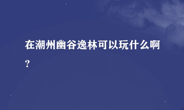 在潮州幽谷逸林可以玩什么啊？