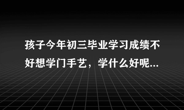 孩子今年初三毕业学习成绩不好想学门手艺，学什么好呢？请高手指点一二。
