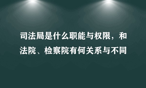 司法局是什么职能与权限，和法院、检察院有何关系与不同