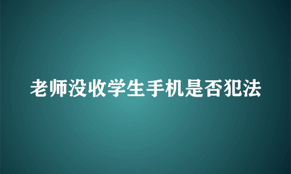 老师没收学生手机是否犯法