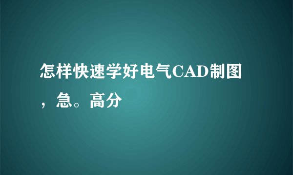 怎样快速学好电气CAD制图，急。高分