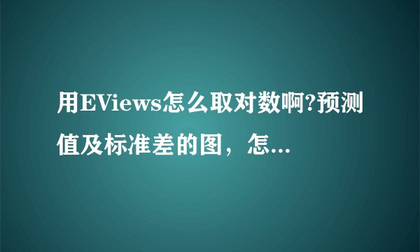 用EViews怎么取对数啊?预测值及标准差的图，怎么操作啊？
