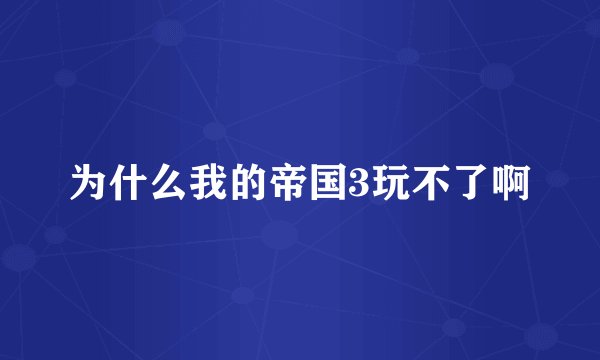 为什么我的帝国3玩不了啊