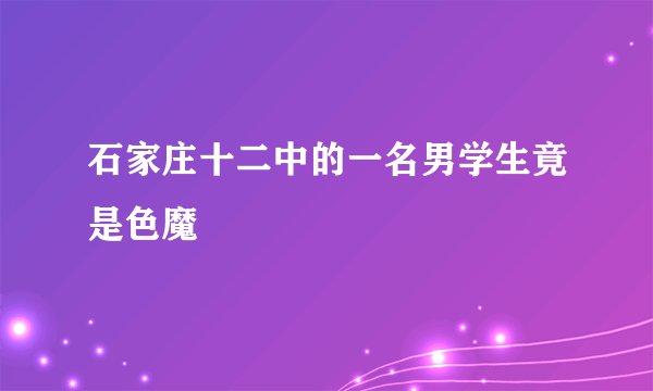 石家庄十二中的一名男学生竟是色魔