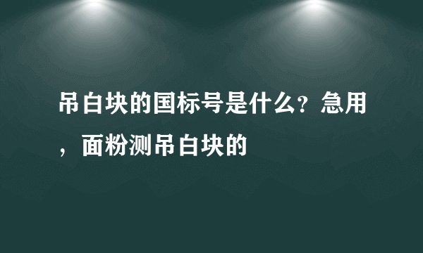吊白块的国标号是什么？急用，面粉测吊白块的