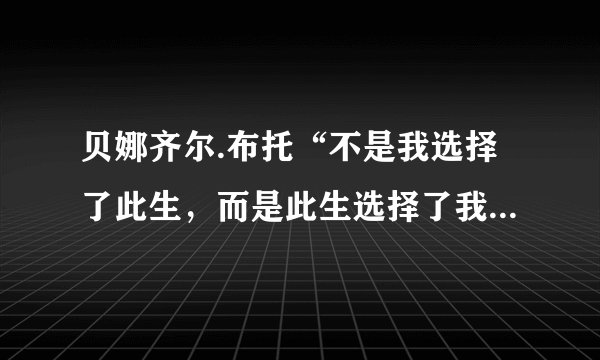 贝娜齐尔.布托“不是我选择了此生，而是此生选择了我”这句话什么意思？