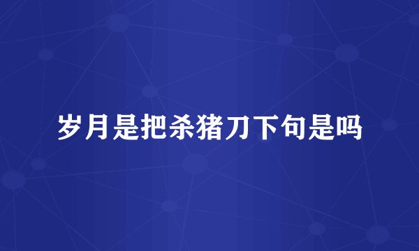 岁月是把杀猪刀下句是吗