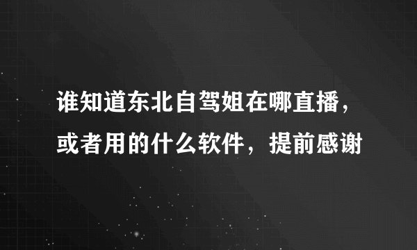 谁知道东北自驾姐在哪直播，或者用的什么软件，提前感谢