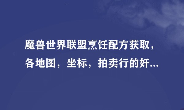 魔兽世界联盟烹饪配方获取，各地图，坐标，拍卖行的奸商太多了，虽然有显示地图，但是也找不到啊！