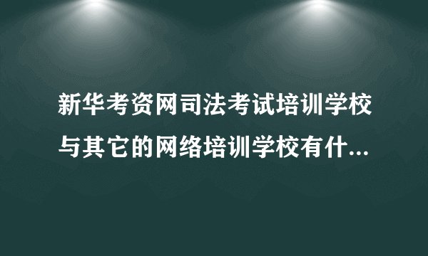 新华考资网司法考试培训学校与其它的网络培训学校有什么区别啊！