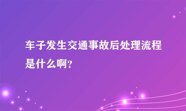 车子发生交通事故后处理流程是什么啊？