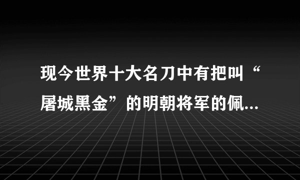 现今世界十大名刀中有把叫“屠城黑金”的明朝将军的佩刀，请问谁知到这把刀现在在什么地方？