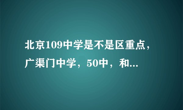 北京109中学是不是区重点，广渠门中学，50中，和109中那个差？